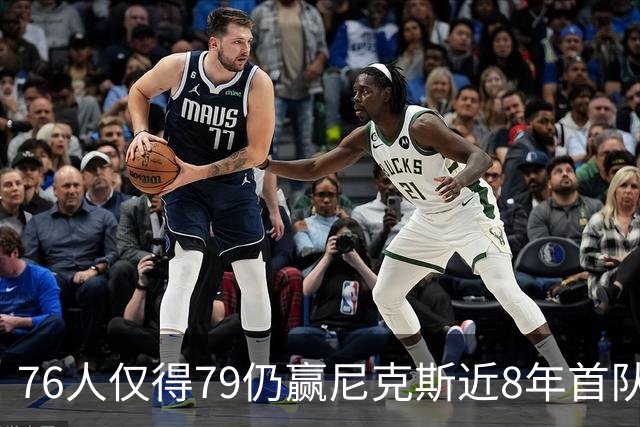 76人仅得79仍赢尼克斯近8年首队 篮网大胜骑士